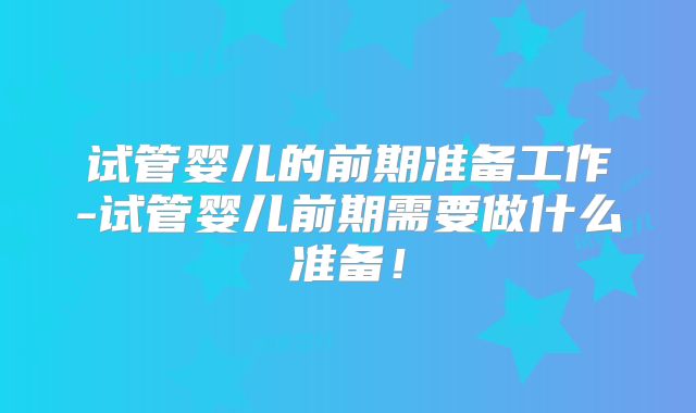 试管婴儿的前期准备工作-试管婴儿前期需要做什么准备!