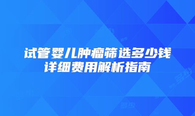 试管婴儿肿瘤筛选多少钱详细费用解析指南