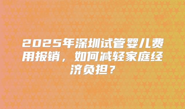 2025年深圳试管婴儿费用报销，如何减轻家庭经济负担？