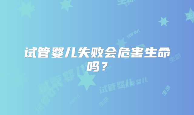 试管婴儿失败会危害生命吗？