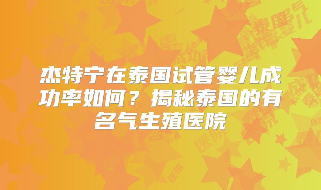 杰特宁在泰国试管婴儿成功率如何？揭秘泰国的有名气生殖医院