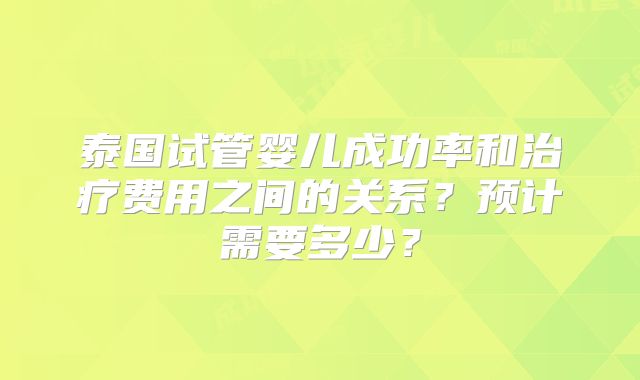 泰国试管婴儿成功率和治疗费用之间的关系？预计需要多少？