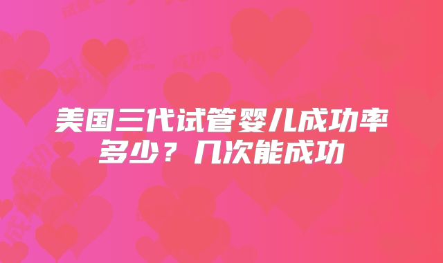 美国三代试管婴儿成功率多少？几次能成功