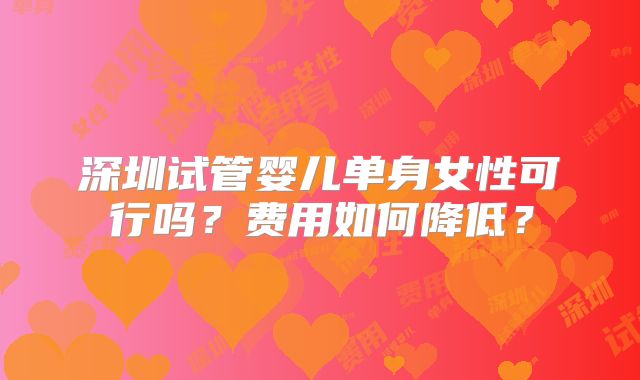 深圳试管婴儿单身女性可行吗？费用如何降低？