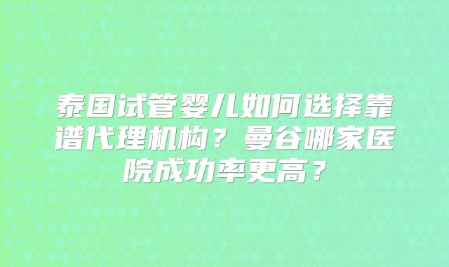 泰国试管婴儿如何选择靠谱代理机构？曼谷哪家医院成功率更高？