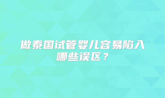 做泰国试管婴儿容易陷入哪些误区？