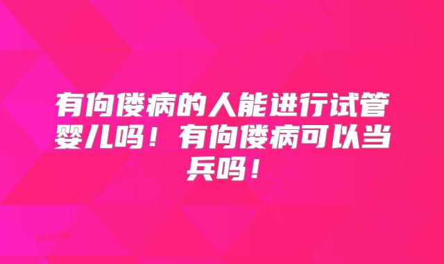 有佝偻病的人能进行试管婴儿吗!有佝偻病可以当兵吗!