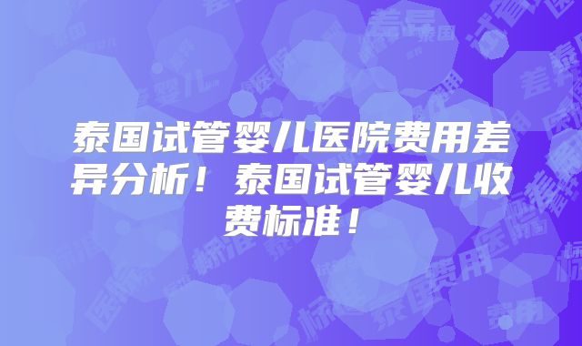 泰国试管婴儿医院费用差异分析！泰国试管婴儿收费标准！
