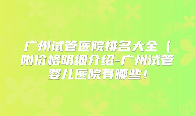 广州试管医院排名大全（附价格明细介绍-广州试管婴儿医院有哪些！