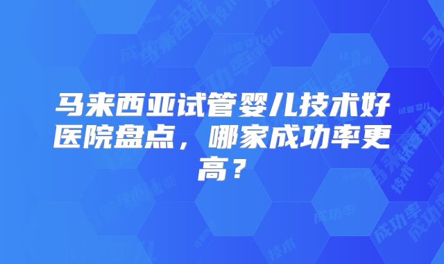 马来西亚试管婴儿技术好医院盘点，哪家成功率更高？