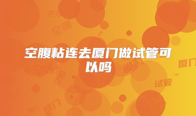 空腹粘连去厦门做试管可以吗