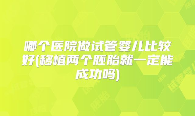哪个医院做试管婴儿比较好(移植两个胚胎就一定能成功吗)