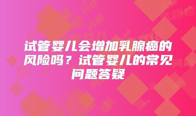 试管婴儿会增加乳腺癌的风险吗？试管婴儿的常见问题答疑