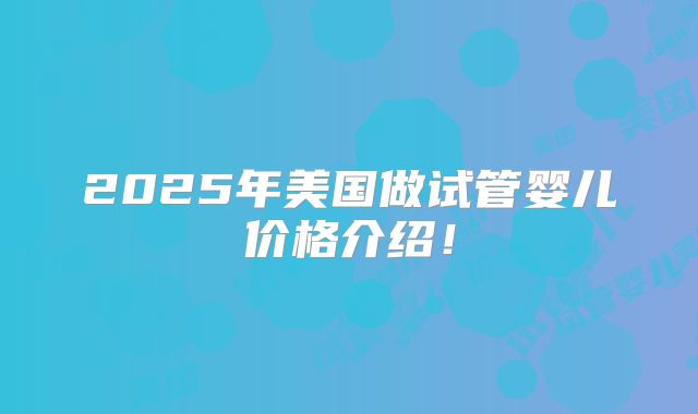 2025年美国做试管婴儿价格介绍！