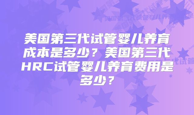 美国第三代试管婴儿养育成本是多少?美国第三代HRC试管婴儿养育费用是多少?