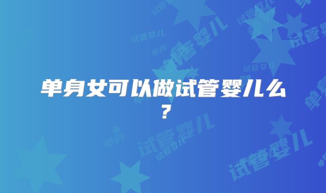 单身女可以做试管婴儿么？