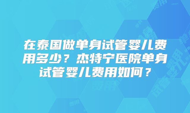 在泰国做单身试管婴儿费用多少？杰特宁医院单身试管婴儿费用如何？