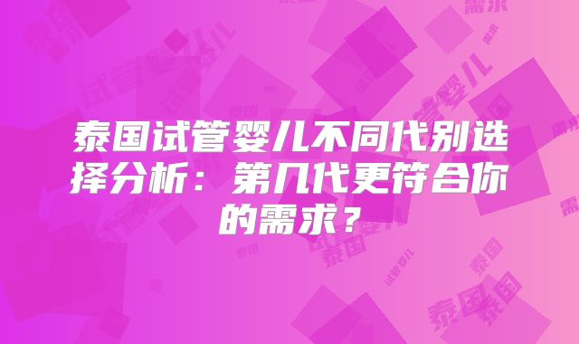 泰国试管婴儿不同代别选择分析：第几代更符合你的需求？
