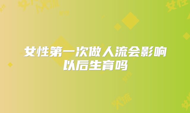 女性第一次做人流会影响以后生育吗