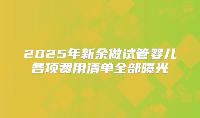 2025年新余做试管婴儿各项费用清单全部曝光