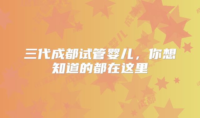 三代成都试管婴儿，你想知道的都在这里