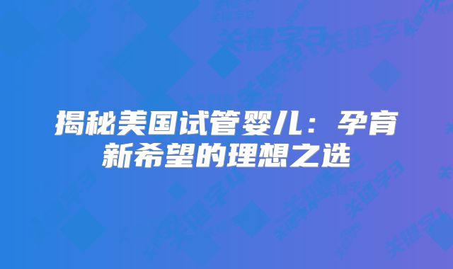 揭秘美国试管婴儿：孕育新希望的理想之选