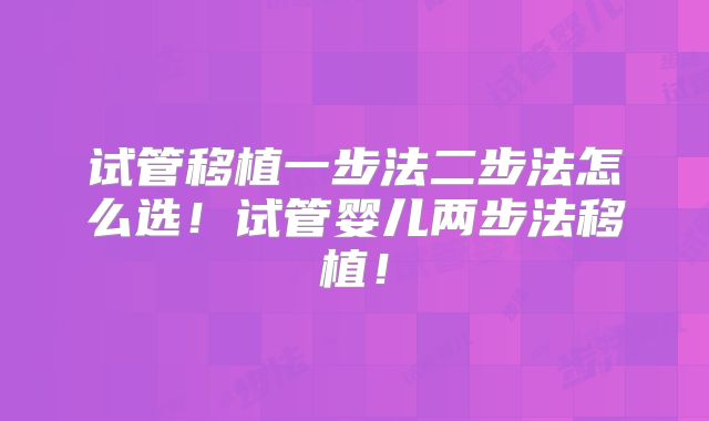 试管移植一步法二步法怎么选！试管婴儿两步法移植！