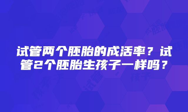 试管两个胚胎的成活率？试管2个胚胎生孩子一样吗？