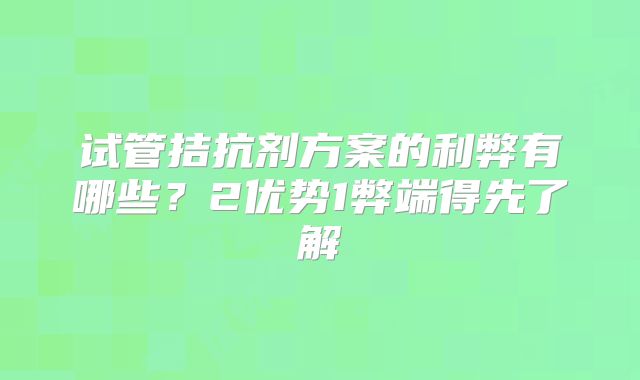 试管拮抗剂方案的利弊有哪些？2优势1弊端得先了解