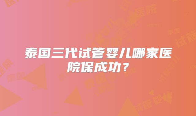 泰国三代试管婴儿哪家医院保成功？