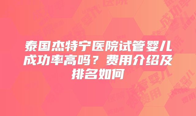 泰国杰特宁医院试管婴儿成功率高吗？费用介绍及排名如何