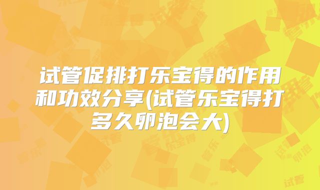 试管促排打乐宝得的作用和功效分享(试管乐宝得打多久卵泡会大)