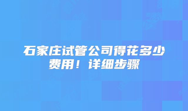 石家庄试管公司得花多少费用！详细步骤