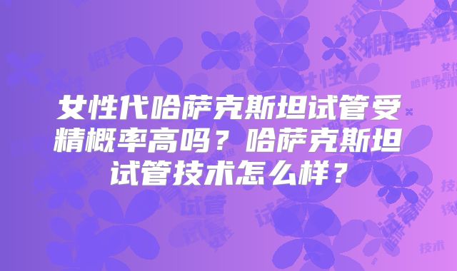 女性代哈萨克斯坦试管受精概率高吗？哈萨克斯坦试管技术怎么样？