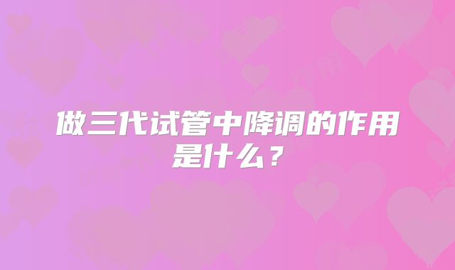 做三代试管中降调的作用是什么？