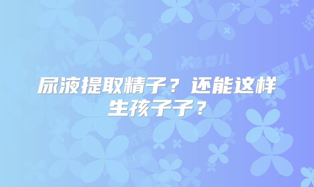 尿液提取精子?还能这样生孩子子?