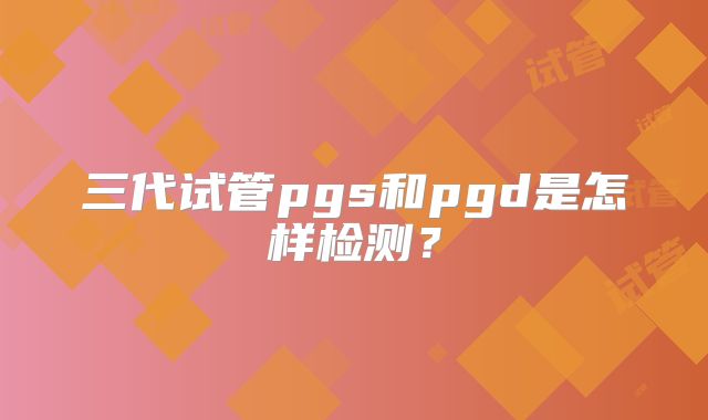 三代试管pgs和pgd是怎样检测?