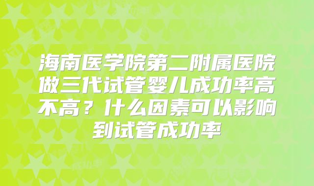 海南医学院第二附属医院做三代试管婴儿成功率高不高？什么因素可以影响到试管成功率
