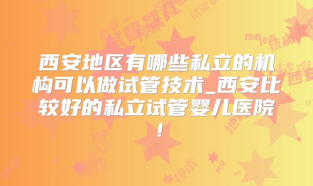 西安地区有哪些私立的机构可以做试管技术_西安比较好的私立试管婴儿医院！