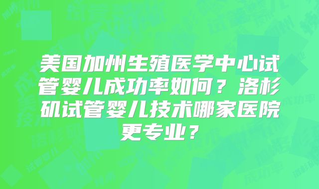 美国加州生殖医学中心试管婴儿成功率如何？洛杉矶试管婴儿技术哪家医院更专业？