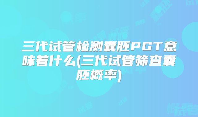 三代试管检测囊胚PGT意味着什么(三代试管筛查囊胚概率)