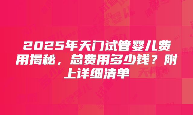 2025年天门试管婴儿费用揭秘，总费用多少钱？附上详细清单