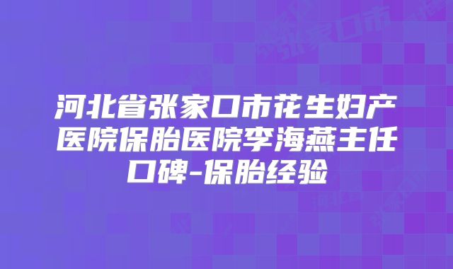 河北省张家口市花生妇产医院保胎医院李海燕主任口碑-保胎经验