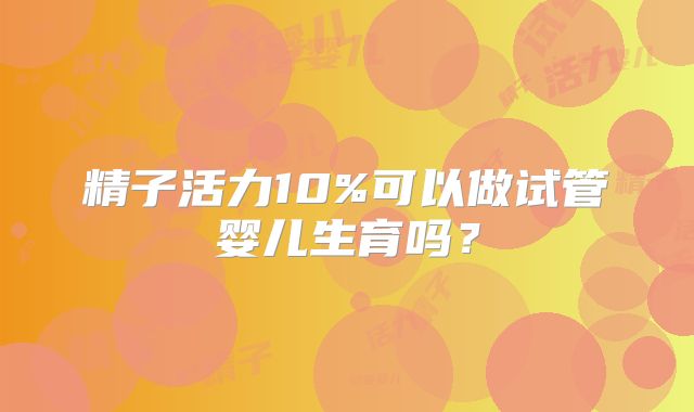 精子活力10%可以做试管婴儿生育吗？