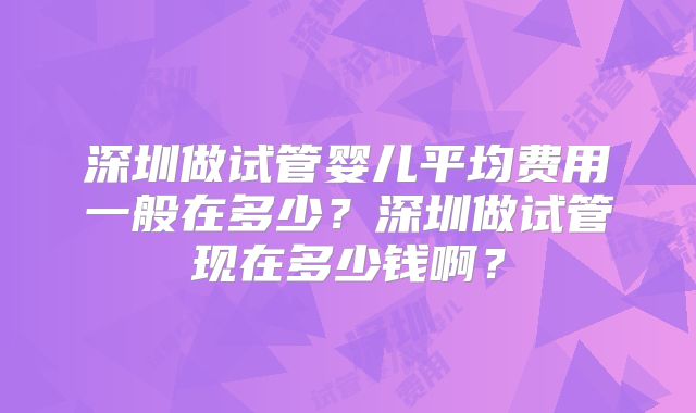 深圳做试管婴儿平均费用一般在多少？深圳做试管现在多少钱啊？