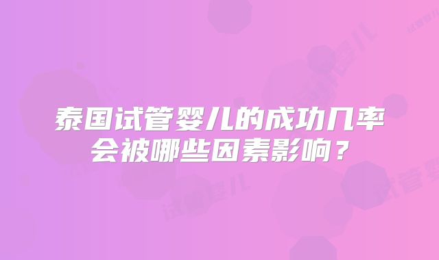 泰国试管婴儿的成功几率会被哪些因素影响？