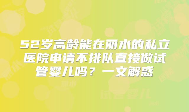 52岁高龄能在丽水的私立医院申请不排队直接做试管婴儿吗？一文解惑
