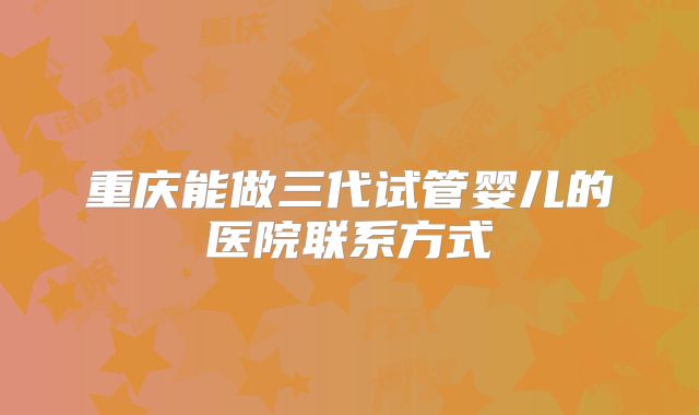 重庆能做三代试管婴儿的医院联系方式