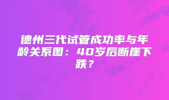 德州三代试管成功率与年龄关系图：40岁后断崖下跌？