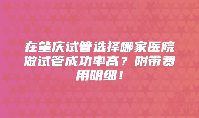 在肇庆试管选择哪家医院做试管成功率高？附带费用明细！